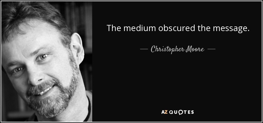 The medium obscured the message. - Christopher Moore