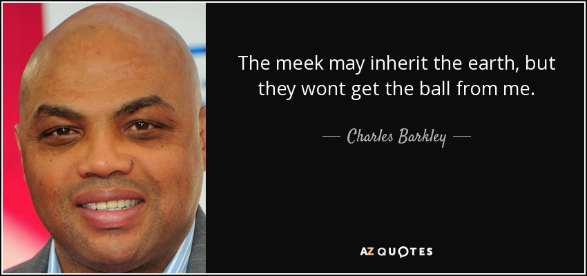 The meek may inherit the earth, but they wont get the ball from me. - Charles Barkley