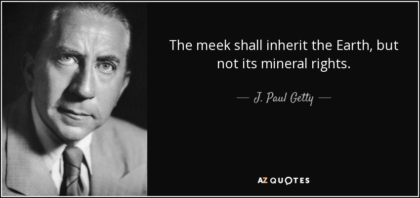The meek shall inherit the Earth, but not its mineral rights. - J. Paul Getty