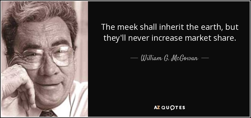 The meek shall inherit the earth, but they'll never increase market share. - William G. McGowan