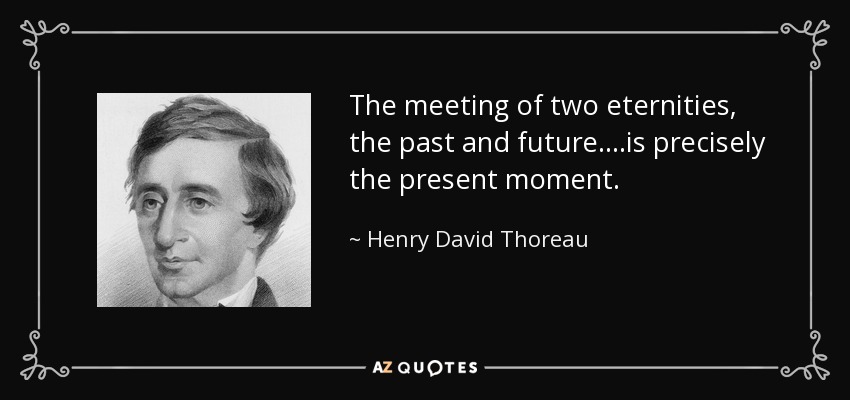 The meeting of two eternities, the past and future....is precisely the present moment. - Henry David Thoreau