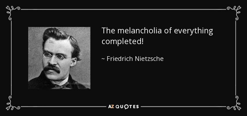 The melancholia of everything completed! - Friedrich Nietzsche