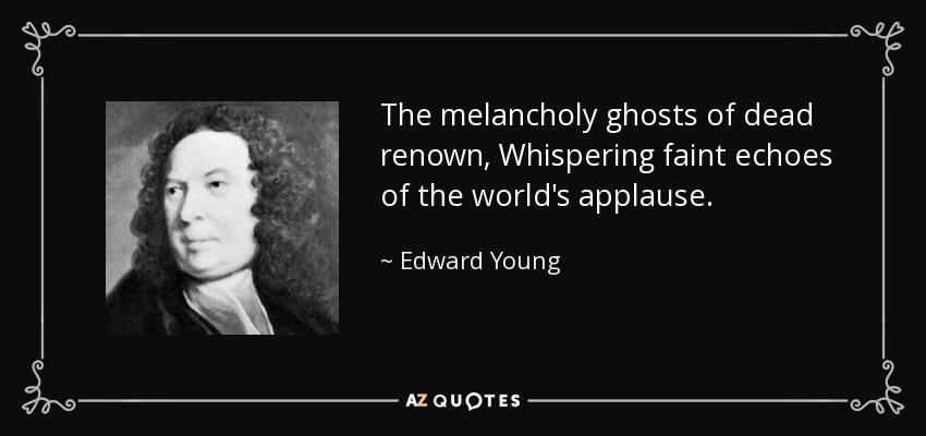 The melancholy ghosts of dead renown, Whispering faint echoes of the world's applause. - Edward Young