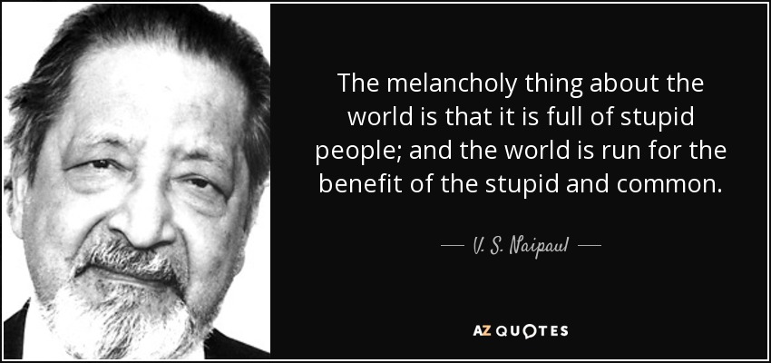The melancholy thing about the world is that it is full of stupid people; and the world is run for the benefit of the stupid and common. - V. S. Naipaul