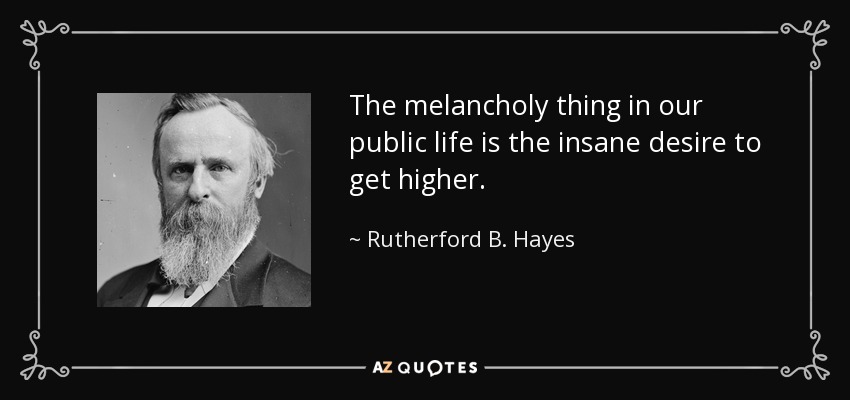 The melancholy thing in our public life is the insane desire to get higher. - Rutherford B. Hayes