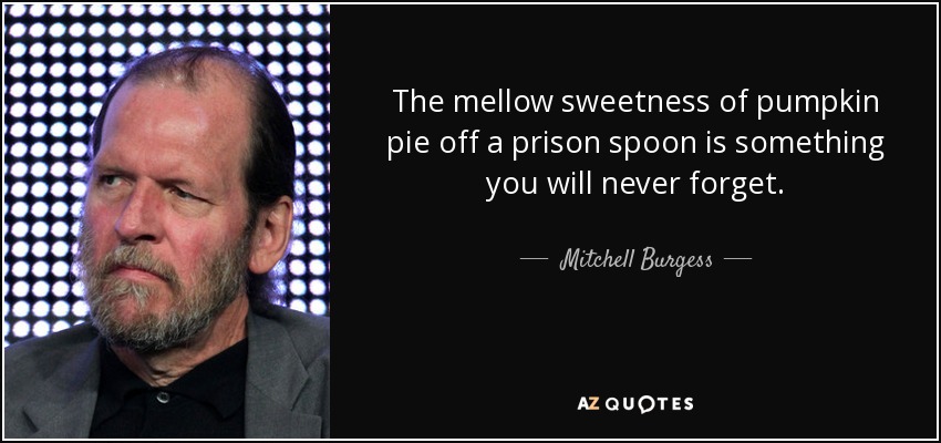 The mellow sweetness of pumpkin pie off a prison spoon is something you will never forget. - Mitchell Burgess
