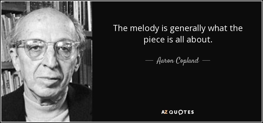 The melody is generally what the piece is all about. - Aaron Copland