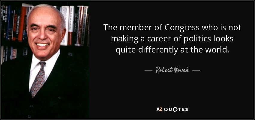 The member of Congress who is not making a career of politics looks quite differently at the world. - Robert Novak