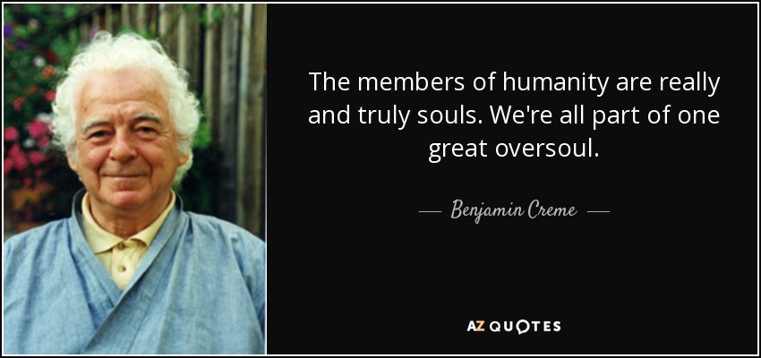 The members of humanity are really and truly souls. We're all part of one great oversoul. - Benjamin Creme
