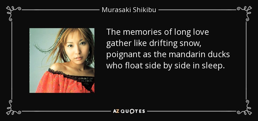 The memories of long love gather like drifting snow, poignant as the mandarin ducks who float side by side in sleep. - Murasaki Shikibu