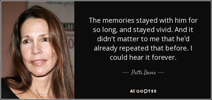 The memories stayed with him for so long, and stayed vivid. And it didn't matter to me that he'd already repeated that before. I could hear it forever. - Patti Davis