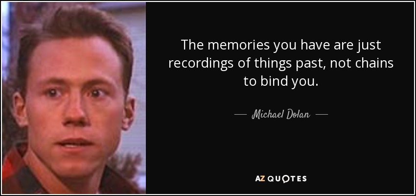 The memories you have are just recordings of things past, not chains to bind you. - Michael Dolan