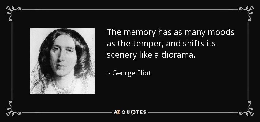 The memory has as many moods as the temper, and shifts its scenery like a diorama. - George Eliot