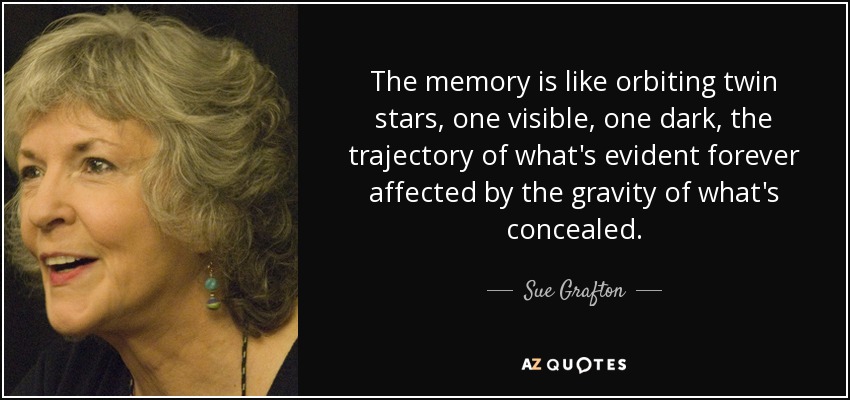 The memory is like orbiting twin stars, one visible, one dark, the trajectory of what's evident forever affected by the gravity of what's concealed. - Sue Grafton