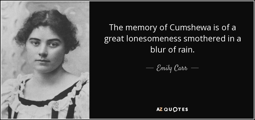 The memory of Cumshewa is of a great lonesomeness smothered in a blur of rain. - Emily Carr