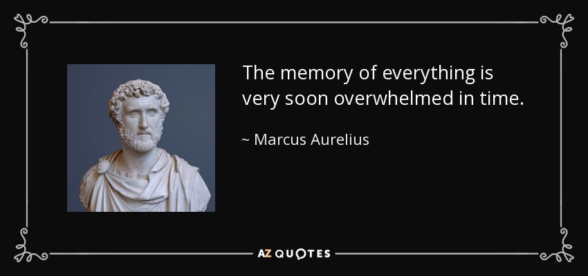 The memory of everything is very soon overwhelmed in time. - Marcus Aurelius