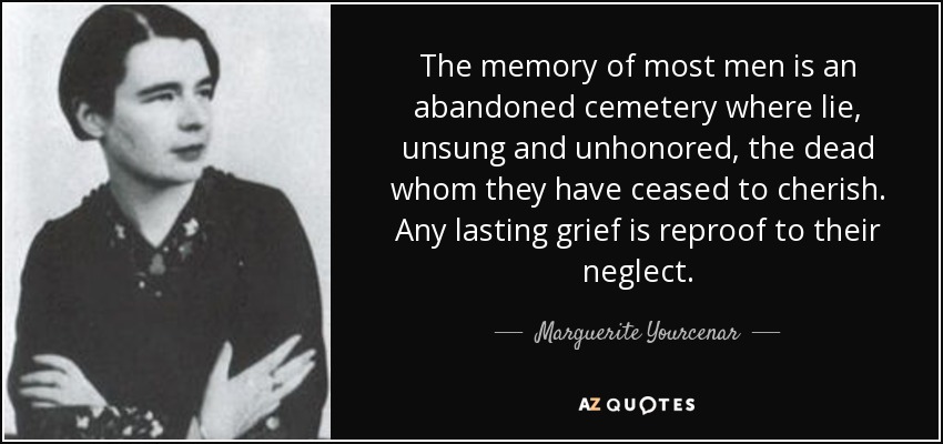 The memory of most men is an abandoned cemetery where lie, unsung and unhonored, the dead whom they have ceased to cherish. Any lasting grief is reproof to their neglect. - Marguerite Yourcenar