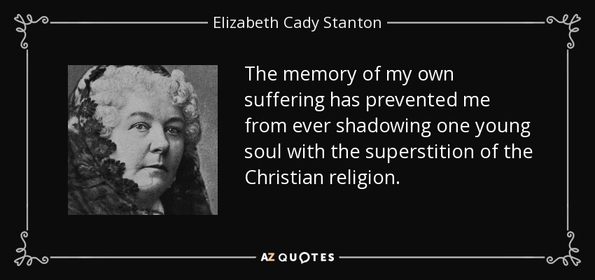 The memory of my own suffering has prevented me from ever shadowing one young soul with the superstition of the Christian religion. - Elizabeth Cady Stanton
