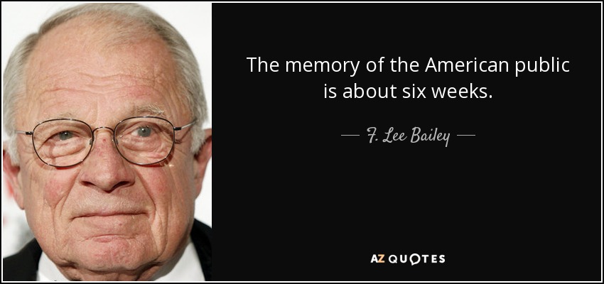 The memory of the American public is about six weeks. - F. Lee Bailey