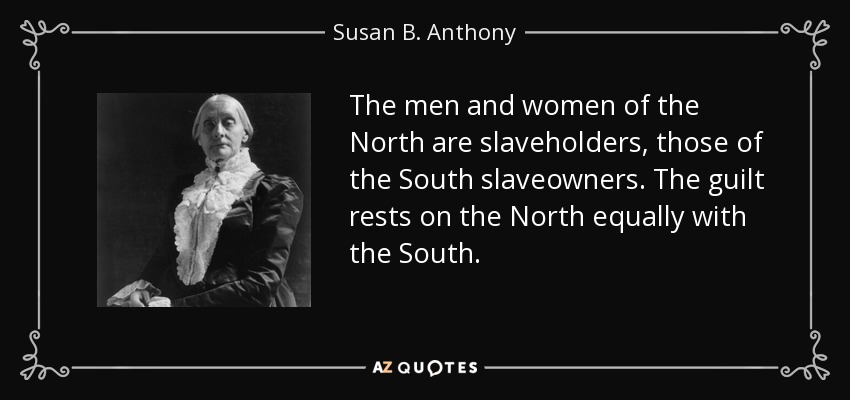 The men and women of the North are slaveholders, those of the South slaveowners. The guilt rests on the North equally with the South. - Susan B. Anthony
