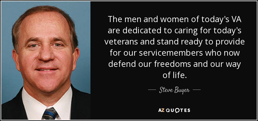 The men and women of today's VA are dedicated to caring for today's veterans and stand ready to provide for our servicemembers who now defend our freedoms and our way of life. - Steve Buyer
