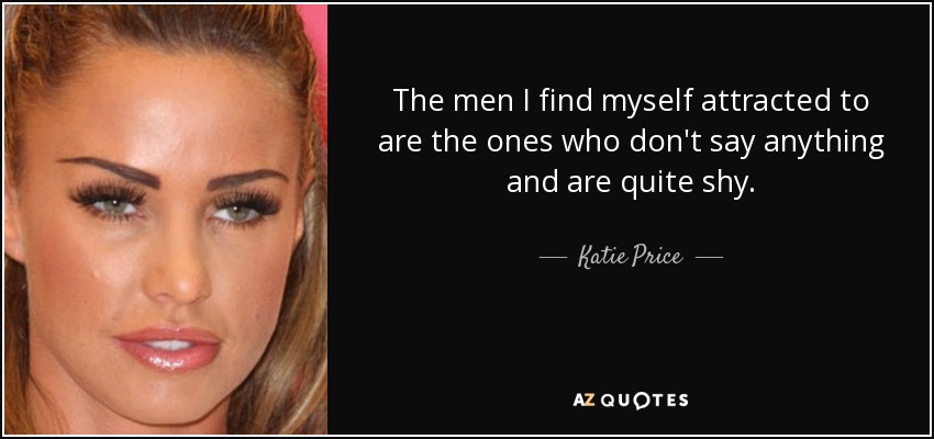 The men I find myself attracted to are the ones who don't say anything and are quite shy. - Katie Price