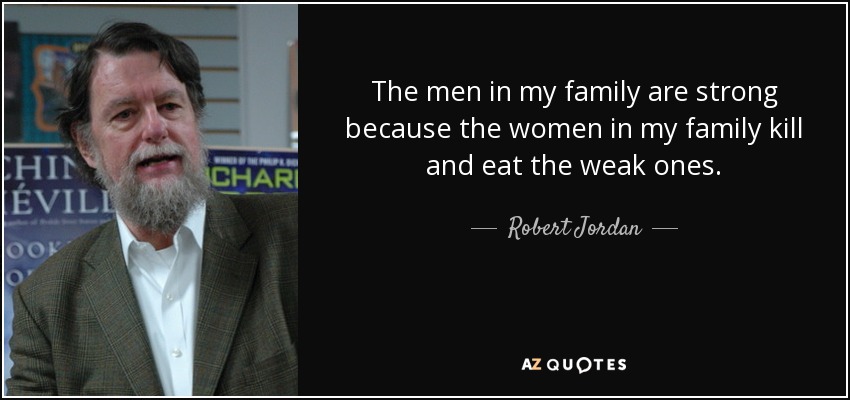 The men in my family are strong because the women in my family kill and eat the weak ones. - Robert Jordan