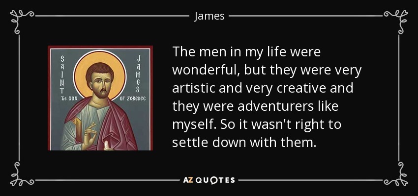 The men in my life were wonderful, but they were very artistic and very creative and they were adventurers like myself. So it wasn't right to settle down with them. - James, son of Zebedee
