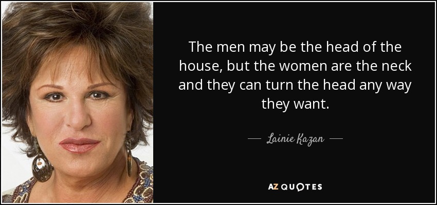 The men may be the head of the house, but the women are the neck and they can turn the head any way they want. - Lainie Kazan