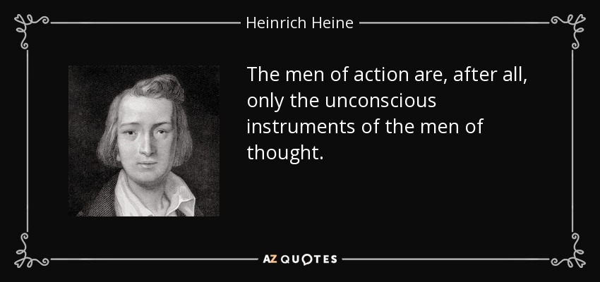 The men of action are, after all, only the unconscious instruments of the men of thought. - Heinrich Heine