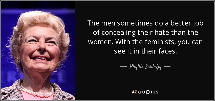 The men sometimes do a better job of concealing their hate than the women. With the feminists, you can see it in their faces. - Phyllis Schlafly