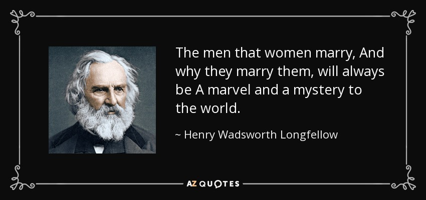 The men that women marry, And why they marry them, will always be A marvel and a mystery to the world. - Henry Wadsworth Longfellow