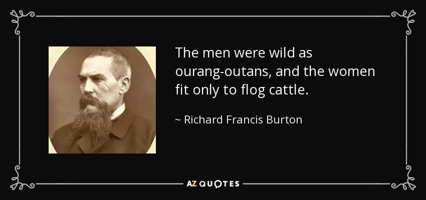 The men were wild as ourang-outans, and the women fit only to flog cattle. - Richard Francis Burton