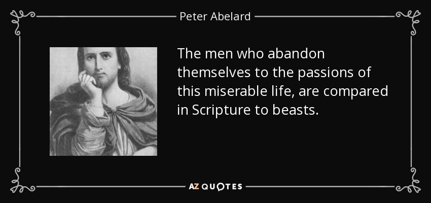 The men who abandon themselves to the passions of this miserable life, are compared in Scripture to beasts. - Peter Abelard