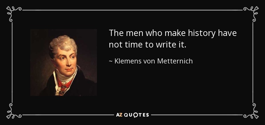 The men who make history have not time to write it. - Klemens von Metternich