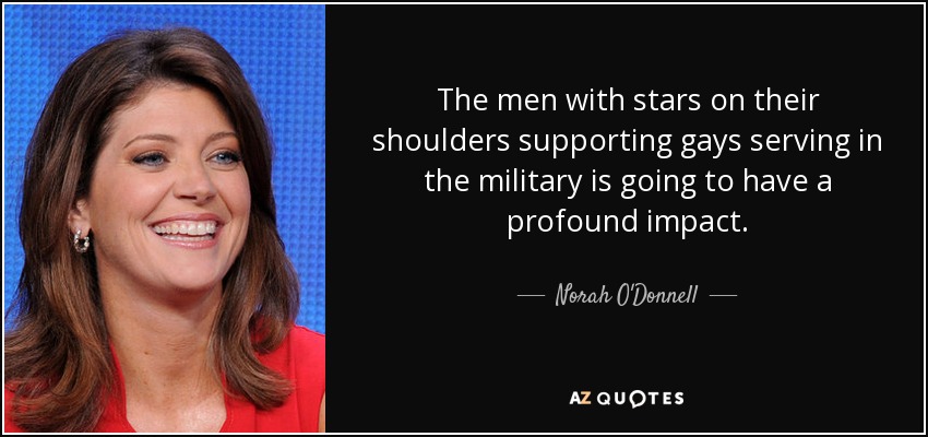 The men with stars on their shoulders supporting gays serving in the military is going to have a profound impact. - Norah O'Donnell