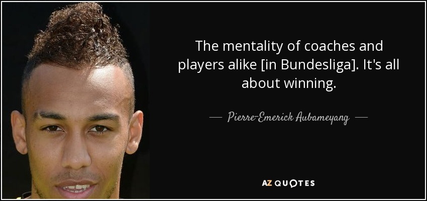 The mentality of coaches and players alike [in Bundesliga]. It's all about winning. - Pierre-Emerick Aubameyang