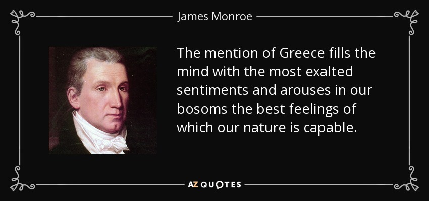 The mention of Greece fills the mind with the most exalted sentiments and arouses in our bosoms the best feelings of which our nature is capable. - James Monroe