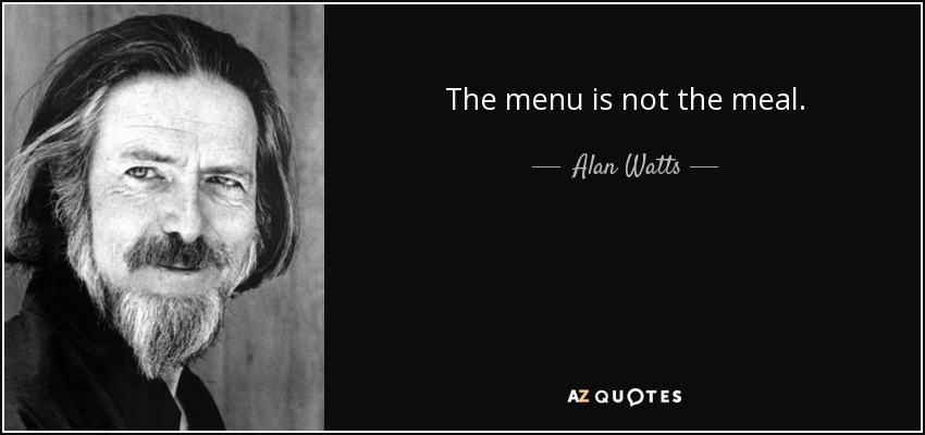 The menu is not the meal. - Alan Watts
