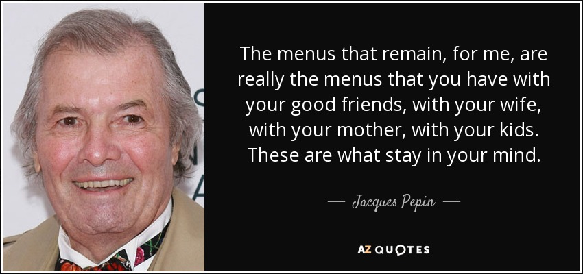 The menus that remain, for me, are really the menus that you have with your good friends, with your wife, with your mother, with your kids. These are what stay in your mind. - Jacques Pepin
