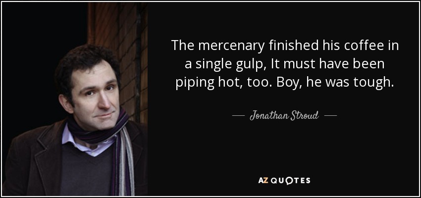 The mercenary finished his coffee in a single gulp, It must have been piping hot, too. Boy, he was tough. - Jonathan Stroud