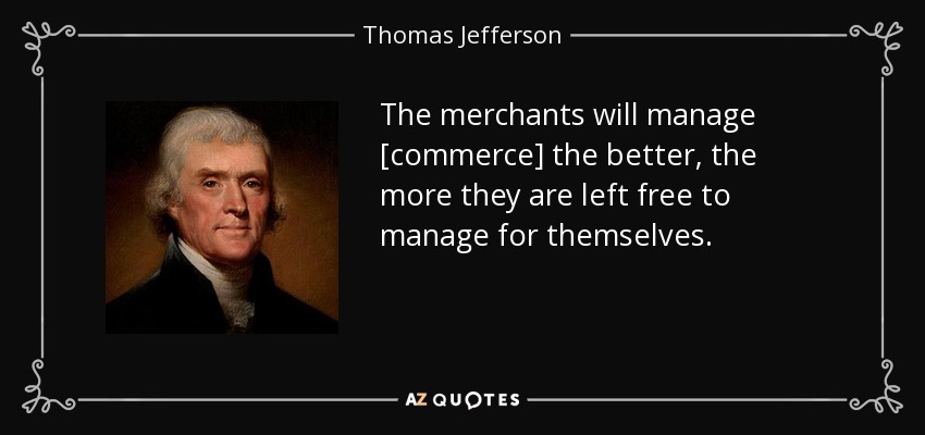 The merchants will manage [commerce] the better, the more they are left free to manage for themselves. - Thomas Jefferson