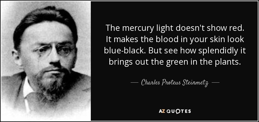 The mercury light doesn't show red. It makes the blood in your skin look blue-black. But see how splendidly it brings out the green in the plants. - Charles Proteus Steinmetz
