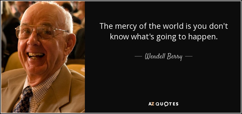 The mercy of the world is you don't know what's going to happen. - Wendell Berry