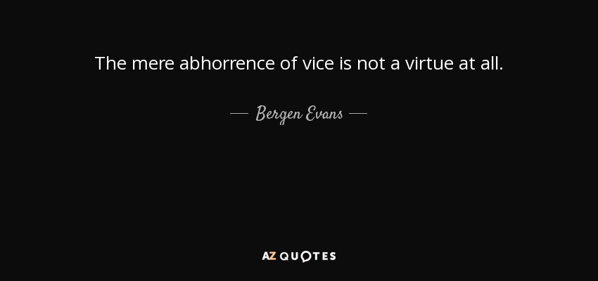 The mere abhorrence of vice is not a virtue at all. - Bergen Evans