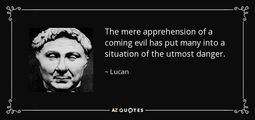 The mere apprehension of a coming evil has put many into a situation of the utmost danger. - Lucan