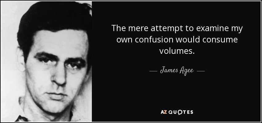 The mere attempt to examine my own confusion would consume volumes. - James Agee