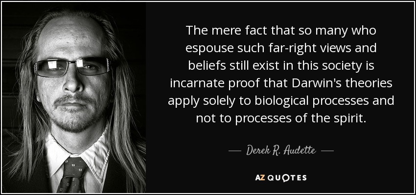 The mere fact that so many who espouse such far-right views and beliefs still exist in this society is incarnate proof that Darwin's theories apply solely to biological processes and not to processes of the spirit. - Derek R. Audette