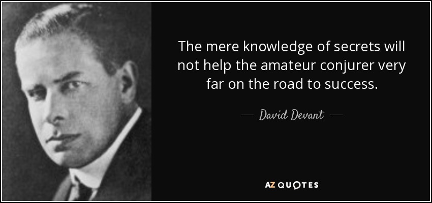 The mere knowledge of secrets will not help the amateur conjurer very far on the road to success. - David Devant