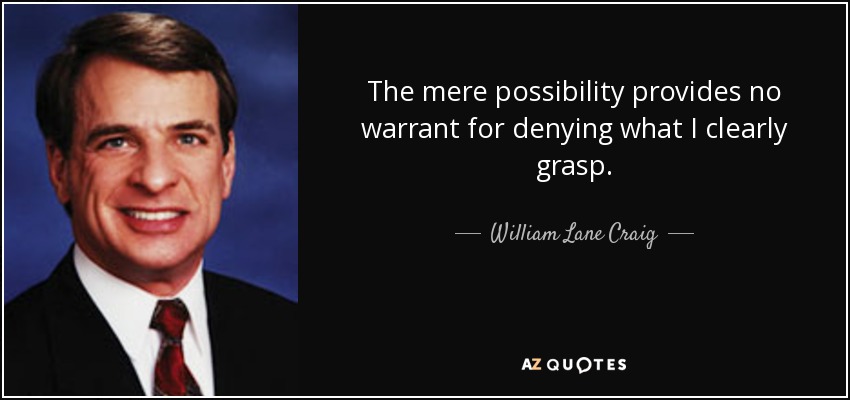 The mere possibility provides no warrant for denying what I clearly grasp. - William Lane Craig